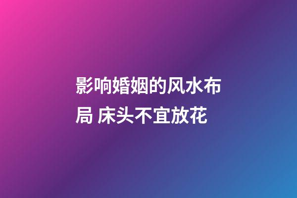 影响婚姻的风水布局 床头不宜放花